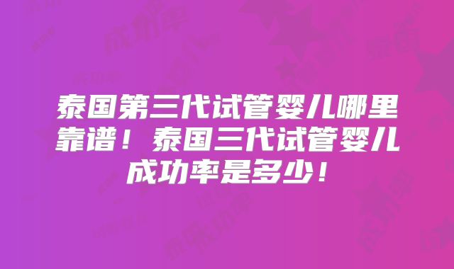 泰国第三代试管婴儿哪里靠谱！泰国三代试管婴儿成功率是多少！