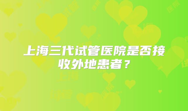上海三代试管医院是否接收外地患者?