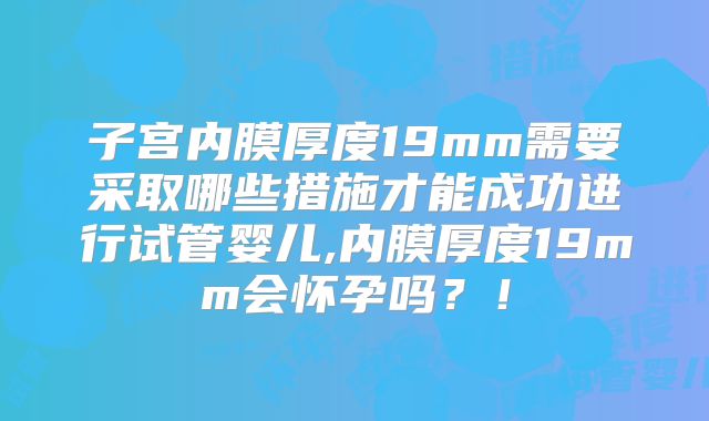 子宫内膜厚度19mm需要采取哪些措施才能成功进行试管婴儿,内膜厚度19mm会怀孕吗？！