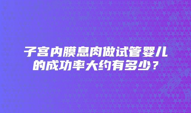 子宫内膜息肉做试管婴儿的成功率大约有多少？