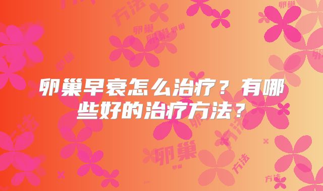 卵巢早衰怎么治疗?有哪些好的治疗方法?