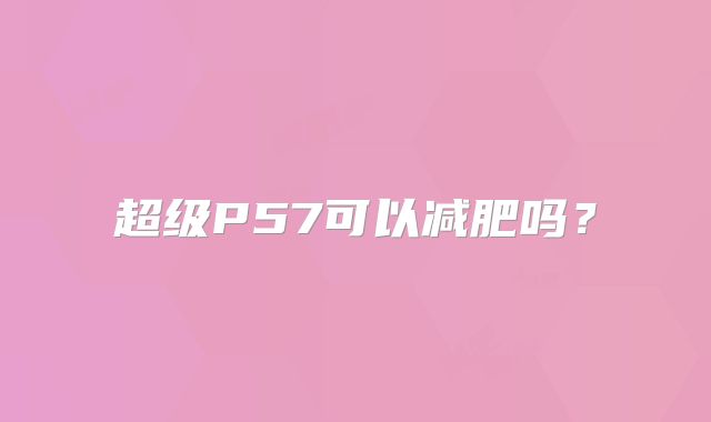 超级P57可以减肥吗?