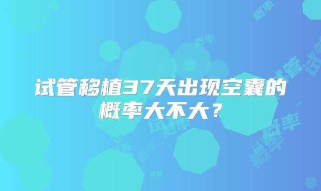 试管移植37天出现空囊的概率大不大？