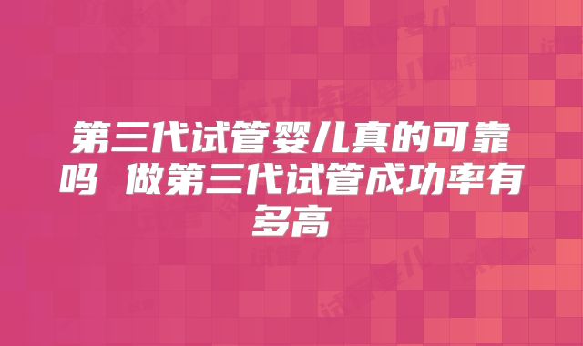 第三代试管婴儿真的可靠吗 做第三代试管成功率有多高