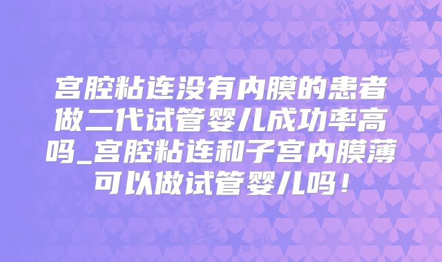 宫腔粘连没有内膜的患者做二代试管婴儿成功率高吗_宫腔粘连和子宫内膜薄可以做试管婴儿吗！