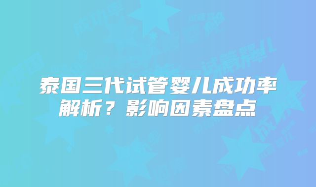 泰国三代试管婴儿成功率解析？影响因素盘点