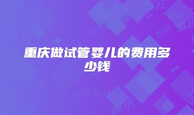 重庆做试管婴儿的费用多少钱