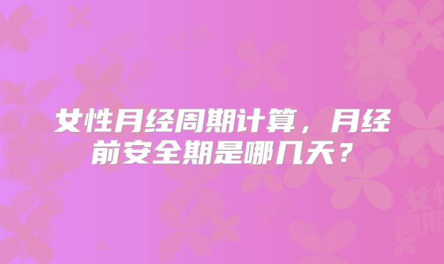 女性月经周期计算,月经前安全期是哪几天?