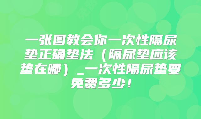 一张图教会你一次性隔尿垫正确垫法(隔尿垫应该垫在哪)_一次性隔尿垫要免费多少!