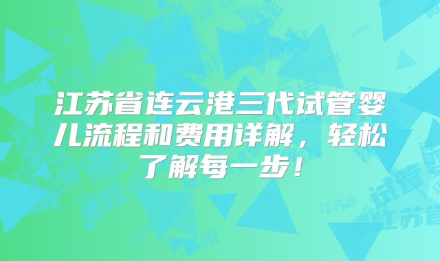 江苏省连云港三代试管婴儿流程和费用详解，轻松了解每一步！