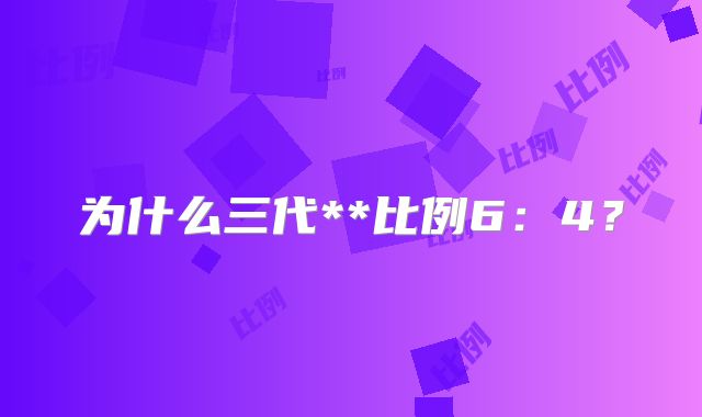 为什么三代**比例6:4?