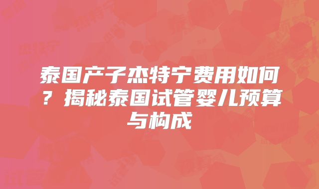 泰国产子杰特宁费用如何？揭秘泰国试管婴儿预算与构成