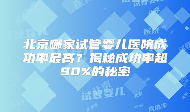 北京哪家试管婴儿医院成功率最高？揭秘成功率超90%的秘密