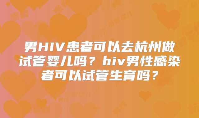 男HIV患者可以去杭州做试管婴儿吗？hiv男性感染者可以试管生育吗？