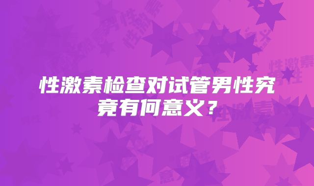 性激素检查对试管男性究竟有何意义？
