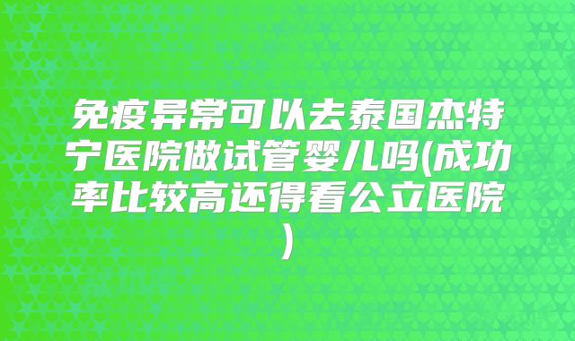 免疫异常可以去泰国杰特宁医院做试管婴儿吗(成功率比较高还得看公立医院)