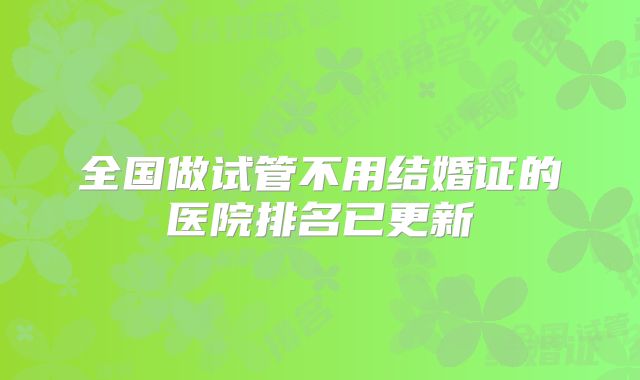 全国做试管不用结婚证的医院排名已更新