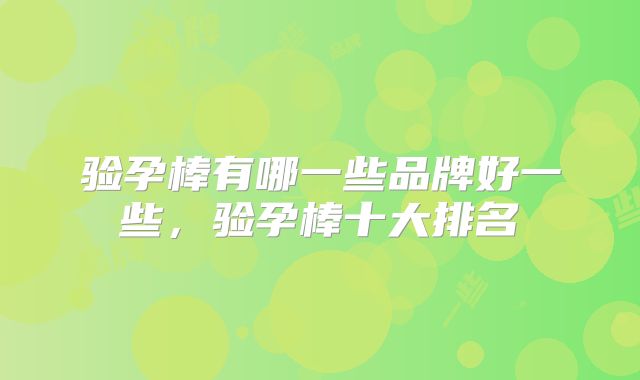 验孕棒有哪一些品牌好一些,验孕棒十大排名