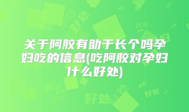 关于阿胶有助于长个吗孕妇吃的信息(吃阿胶对孕妇什么好处)