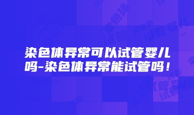 染色体异常可以试管婴儿吗-染色体异常能试管吗!