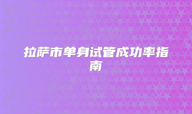 拉萨市单身试管成功率指南
