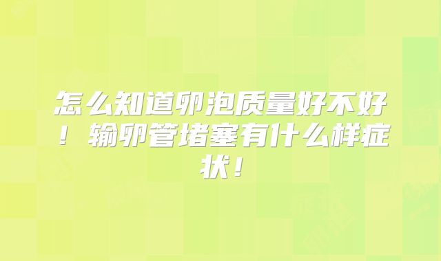怎么知道卵泡质量好不好！输卵管堵塞有什么样症状！