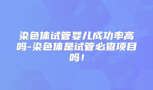 染色体试管婴儿成功率高吗-染色体是试管必查项目吗！