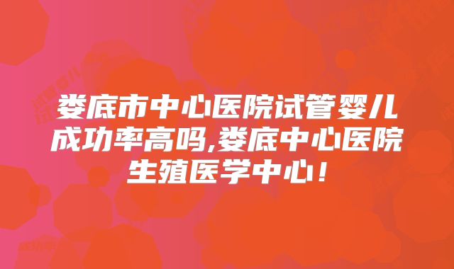 娄底市中心医院试管婴儿成功率高吗,娄底中心医院生殖医学中心!