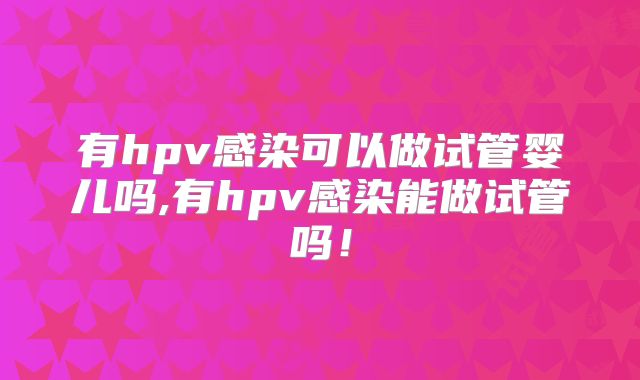 有hpv感染可以做试管婴儿吗,有hpv感染能做试管吗!