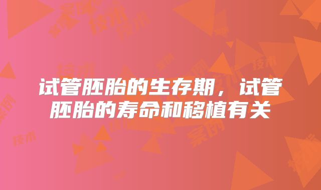 试管胚胎的生存期，试管胚胎的寿命和移植有关