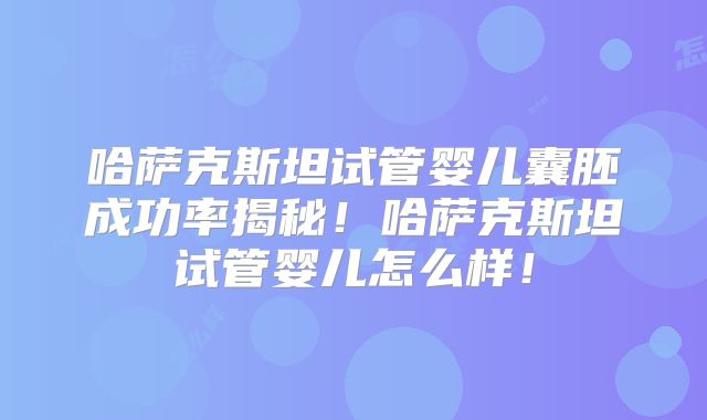 哈萨克斯坦试管婴儿囊胚成功率揭秘！哈萨克斯坦试管婴儿怎么样！