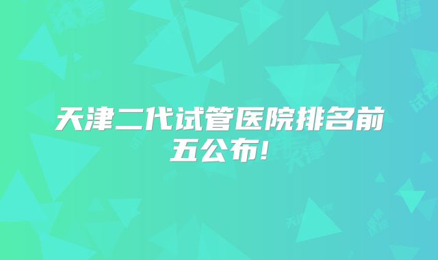 天津二代试管医院排名前五公布!
