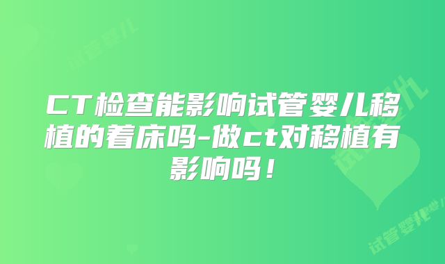 CT检查能影响试管婴儿移植的着床吗-做ct对移植有影响吗!