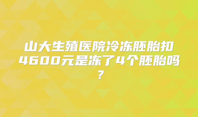 山大生殖医院冷冻胚胎扣4600元是冻了4个胚胎吗?