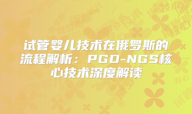 试管婴儿技术在俄罗斯的流程解析:PGD-NGS核心技术深度解读