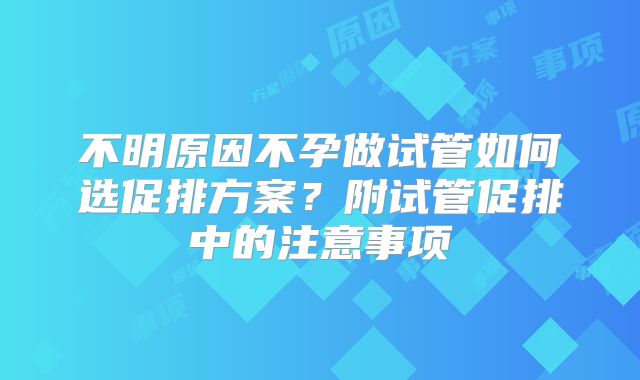 不明原因不孕做试管如何选促排方案?附试管促排中的注意事项