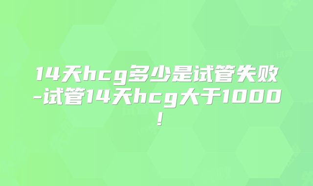 14天hcg多少是试管失败-试管14天hcg大于1000！