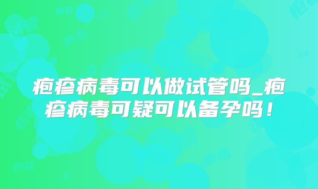 疱疹病毒可以做试管吗_疱疹病毒可疑可以备孕吗!