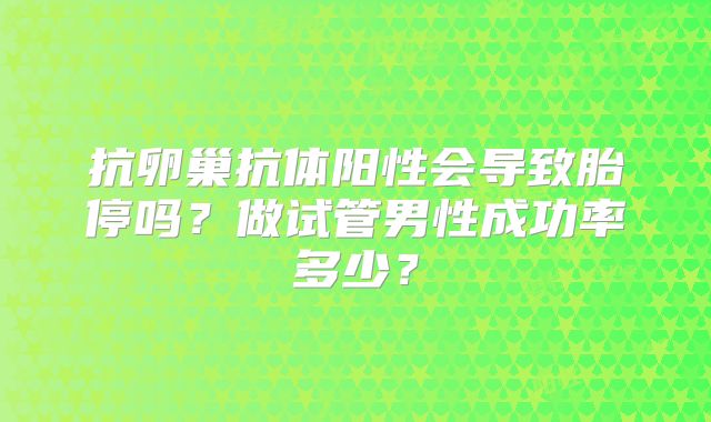 抗卵巢抗体阳性会导致胎停吗？做试管男性成功率多少？