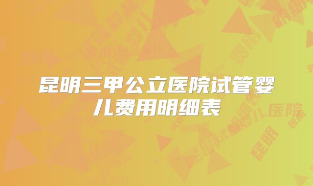 昆明三甲公立医院试管婴儿费用明细表