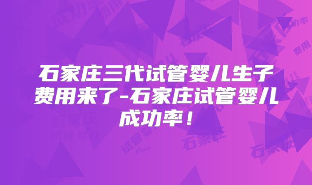 石家庄三代试管婴儿生子费用来了-石家庄试管婴儿成功率！