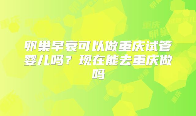 卵巢早衰可以做重庆试管婴儿吗?现在能去重庆做吗