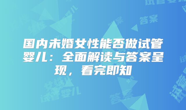 国内未婚女性能否做试管婴儿：全面解读与答案呈现，看完即知