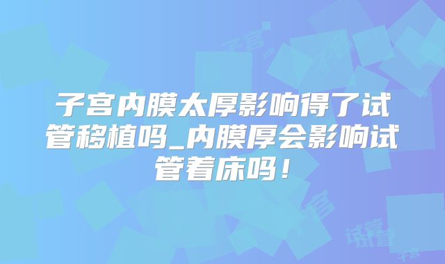 子宫内膜太厚影响得了试管移植吗_内膜厚会影响试管着床吗!