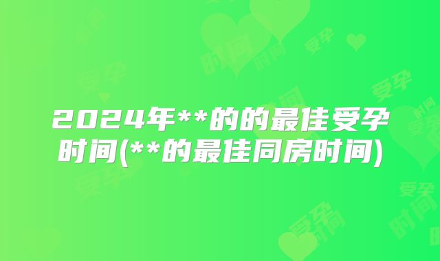 2024年**的的最佳受孕时间(**的最佳同房时间)