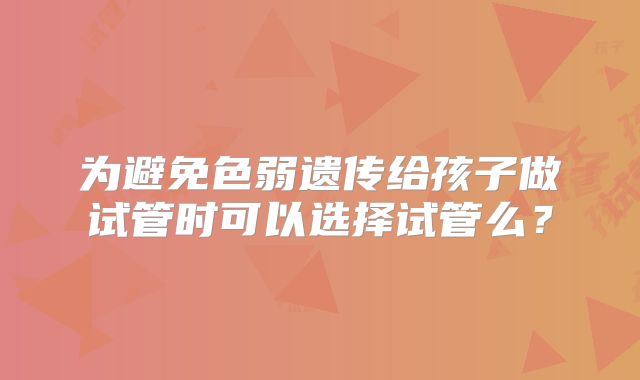 为避免色弱遗传给孩子做试管时可以选择试管么？