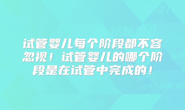 试管婴儿每个阶段都不容忽视!试管婴儿的哪个阶段是在试管中完成的!