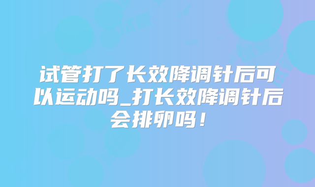 试管打了长效降调针后可以运动吗_打长效降调针后会排卵吗！