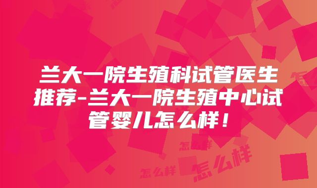 兰大一院生殖科试管医生推荐-兰大一院生殖中心试管婴儿怎么样！