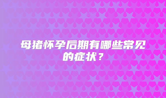 母猪怀孕后期有哪些常见的症状？